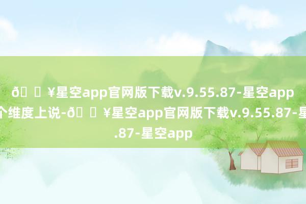 🔥星空app官网版下载v.9.55.87-星空app　　“从这个维度上说-🔥星空app官网版下载v.9.55.87-星空app