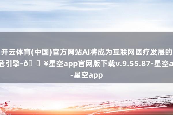 开云体育(中国)官方网站AI将成为互联网医疗发展的垂危引擎-🔥星空app官网版下载v.9.55.87-星空app