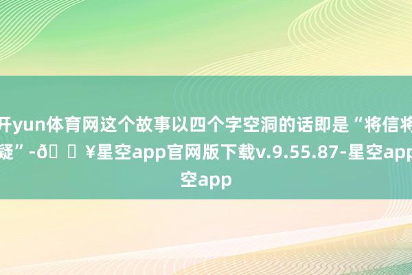 开yun体育网这个故事以四个字空洞的话即是“将信将疑”-🔥星空app官网版下载v.9.55.87-星空app