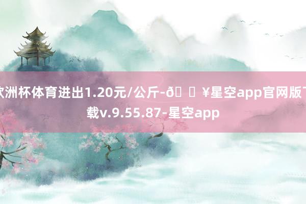 欧洲杯体育进出1.20元/公斤-🔥星空app官网版下载v.9.55.87-星空app