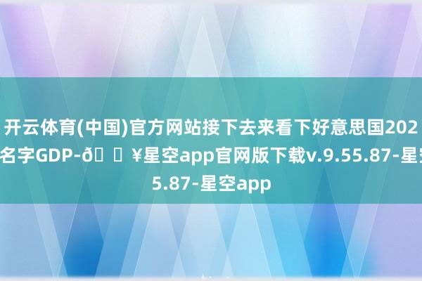 开云体育(中国)官方网站接下去来看下好意思国2024年的名字GDP-🔥星空app官网版下载v.9.55.87-星空app