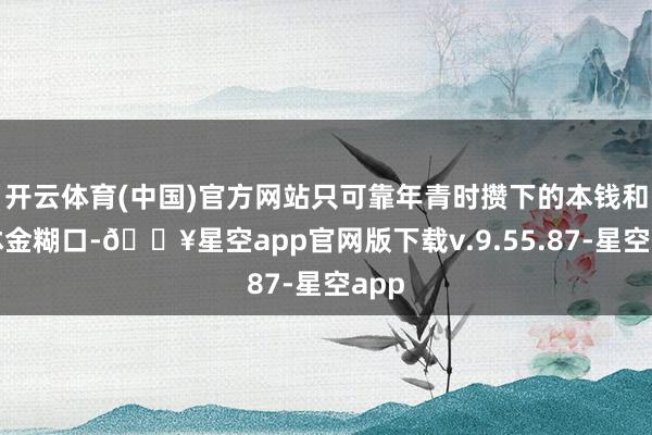 开云体育(中国)官方网站只可靠年青时攒下的本钱和退休金糊口-🔥星空app官网版下载v.9.55.87-星空app