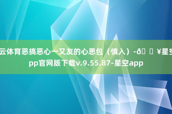 开云体育恶搞恶心一又友的心思包（慎入）-🔥星空app官网版下载v.9.55.87-星空app