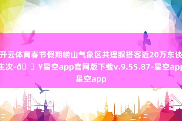 开云体育春节假期崂山气象区共理睬搭客近20万东谈主次-🔥星空app官网版下载v.9.55.87-星空app