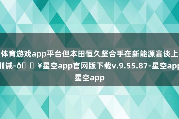 体育游戏app平台但本田恒久坚合手在新能源赛谈上训诫-🔥星空app官网版下载v.9.55.87-星空app