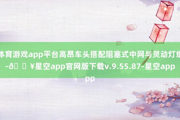 体育游戏app平台高昂车头搭配阻塞式中网与灵动灯组-🔥星空app官网版下载v.9.55.87-星空app