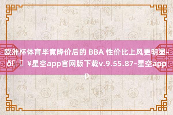 欧洲杯体育毕竟降价后的 BBA 性价比上风更明显-🔥星空app官网版下载v.9.55.87-星空app