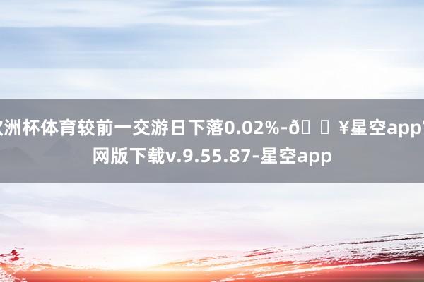 欧洲杯体育较前一交游日下落0.02%-🔥星空app官网版下载v.9.55.87-星空app