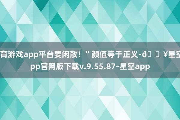 体育游戏app平台要闲散！”颜值等于正义-🔥星空app官网版下载v.9.55.87-星空app