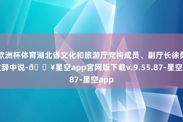 欧洲杯体育湖北省文化和旅游厅党构成员、副厅长徐勇在致辞中说-🔥星空app官网版下载v.9.55.87-星空app