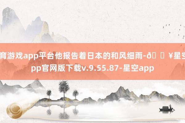 体育游戏app平台他报告着日本的和风细雨-🔥星空app官网版下载v.9.55.87-星空app